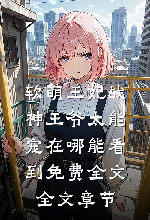 软萌王妃战神王爷太能宠在哪能看到免费全文全文章节