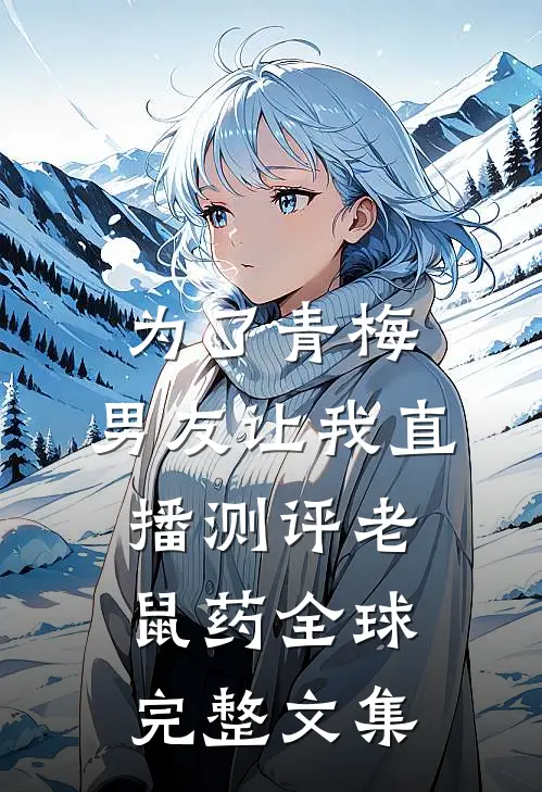 为了青梅，男友让我直播测评老鼠药全球完整文集