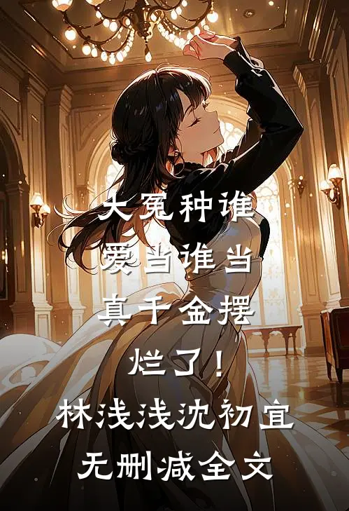 大冤种谁爱当谁当，真千金摆烂了！林浅浅沈初宜无删减全文