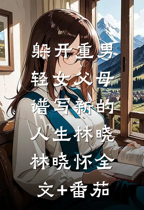 躲开重男轻女父母，谱写新的人生林晓林晓怀全文+番茄