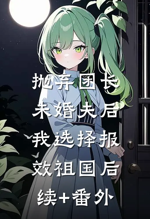 抛弃团长未婚夫后，我选择报效祖国后续+番外