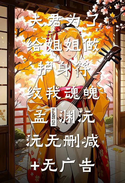 夫君为了给姐姐做护身符，绞我魂魄孟洺渊沅沅无删减+无广告