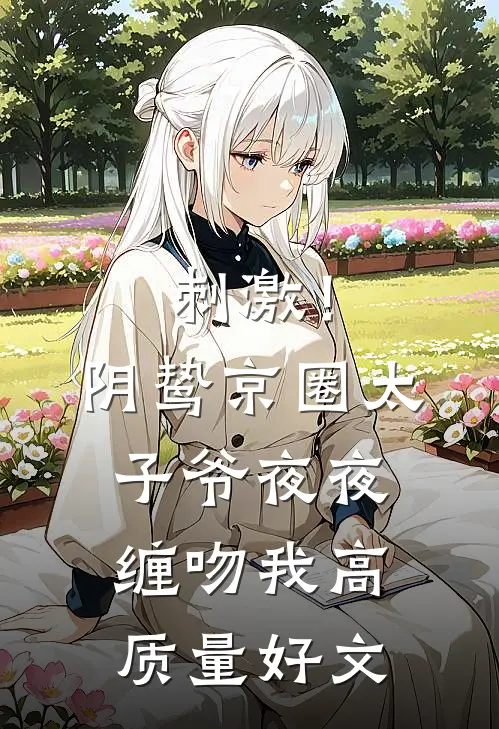 刺激！阴鸷京圈太子爷夜夜缠吻我高质量好文
