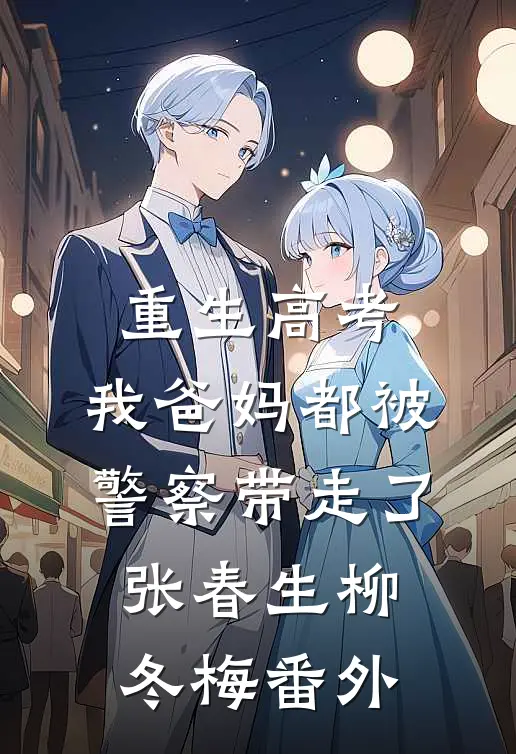重生高考，我爸妈都被警察带走了张春生柳冬梅番外