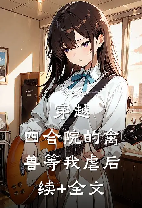 穿越：四合院的禽兽等我虐后续+全文