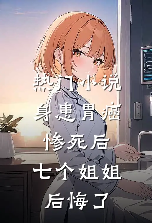 热门小说身患胃癌惨死后，七个姐姐后悔了