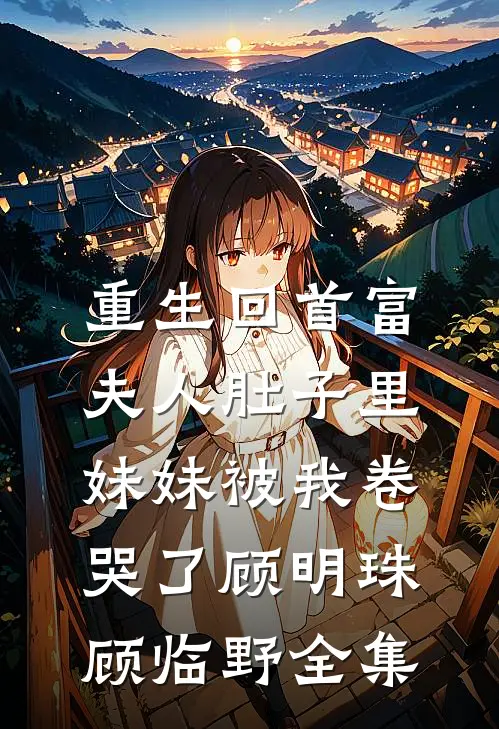重生回首富夫人肚子里，妹妹被我卷哭了顾明珠顾临野全集