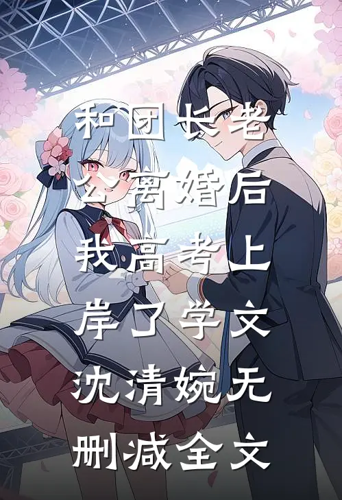 和团长老公离婚后，我高考上岸了学文沈清婉无删减全文