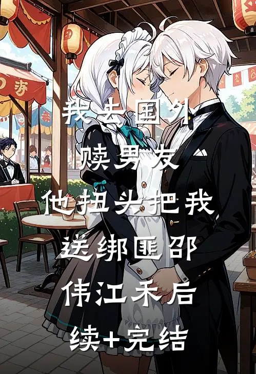 我去国外赎男友，他扭头把我送绑匪邵伟江禾后续+完结