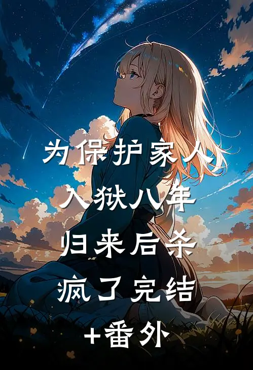 为保护家人入狱八年，归来后杀疯了完结+番外