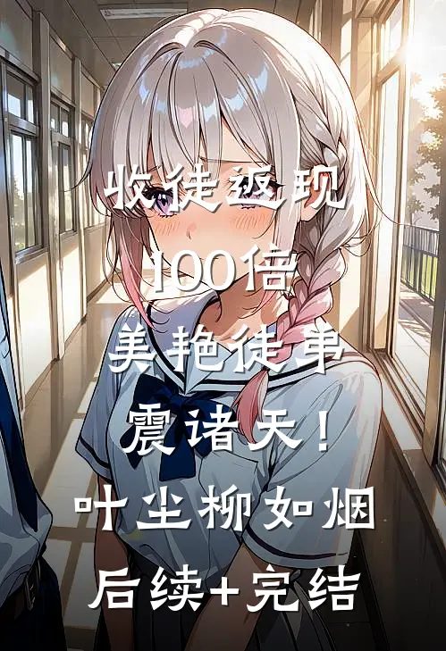 收徒返现100倍：美艳徒弟震诸天！叶尘柳如烟后续+完结