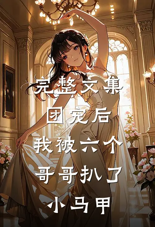 完整文集团宠后，我被六个哥哥扒了小马甲