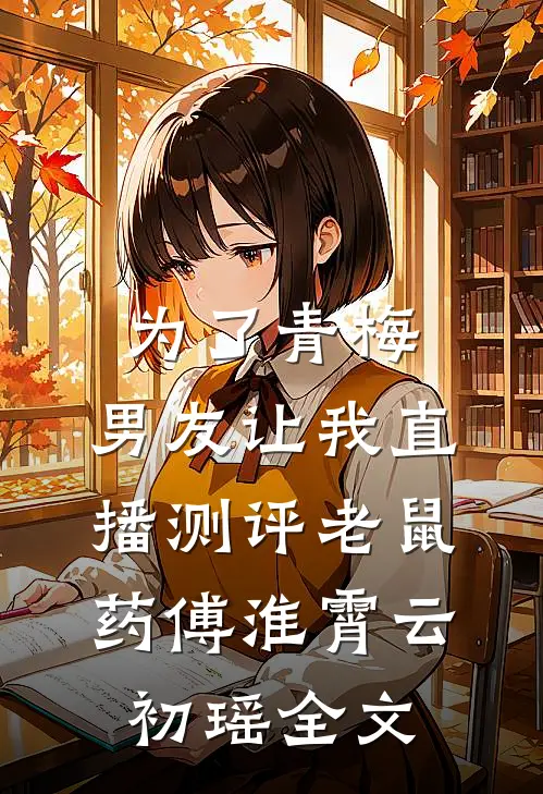 为了青梅，男友让我直播测评老鼠药傅淮霄云初瑶全文
