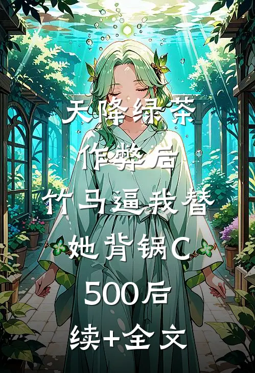 天降绿茶作弊后，竹马逼我替她背锅C500后续+全文