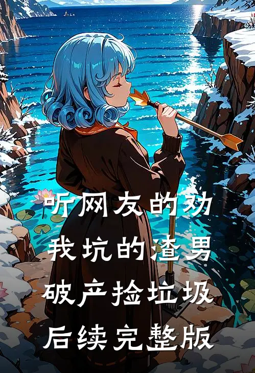 听网友的劝，我坑的渣男破产捡垃圾后续完整版