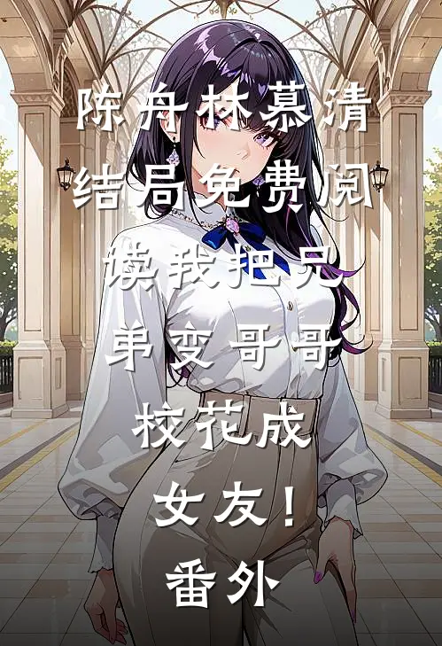 陈舟林慕清结局免费阅读我把兄弟变哥哥，校花成女友！番外