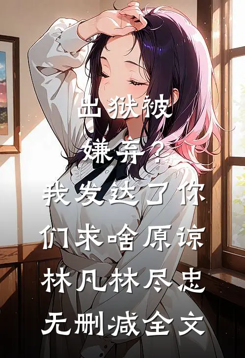 出狱被嫌弃？我发达了你们求啥原谅林凡林尽忠无删减全文