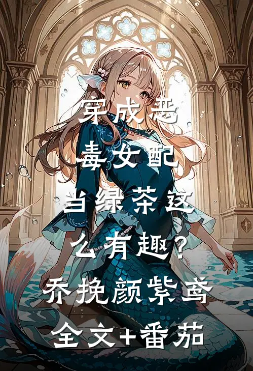 穿成恶毒女配，当绿茶这么有趣？乔挽颜紫鸢全文+番茄