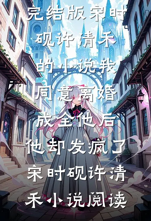 完结版宋时砚许清禾的小说我同意离婚成全他后，他却发疯了宋时砚许清禾小说阅读