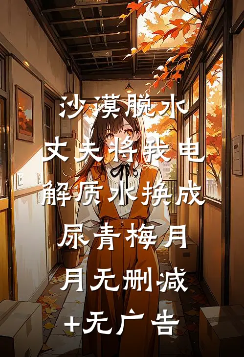 沙漠脱水，丈夫将我电解质水换成尿青梅月月无删减+无广告
