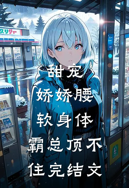 甜宠：娇娇腰软身体，霸总顶不住完结文