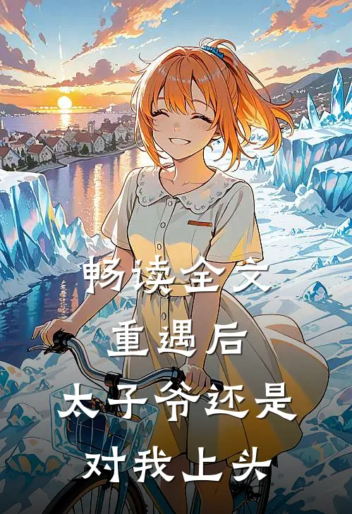 畅读全文重遇后，太子爷还是对我上头