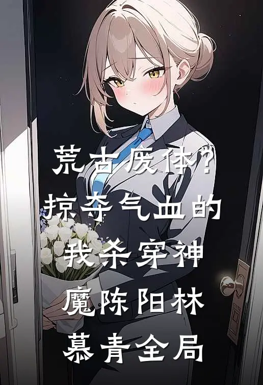 荒古废体？掠夺气血的我杀穿神魔陈阳林慕青全局