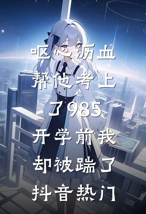 呕心沥血帮他考上了985，开学前我却被踹了抖音热门
