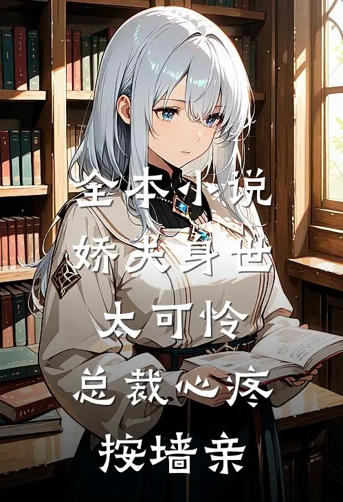全本小说娇夫身世太可怜，总裁心疼按墙亲