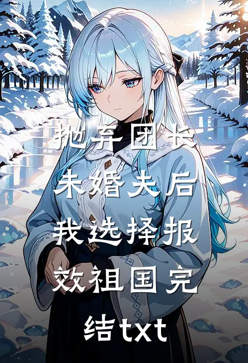 抛弃团长未婚夫后，我选择报效祖国完结txt