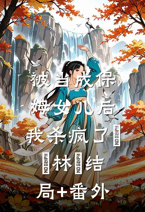 被当成保姆女儿后，我杀疯了玥玥林玥结局+番外