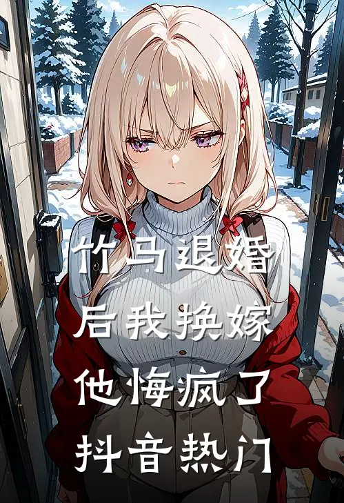 竹马退婚后我换嫁，他悔疯了抖音热门