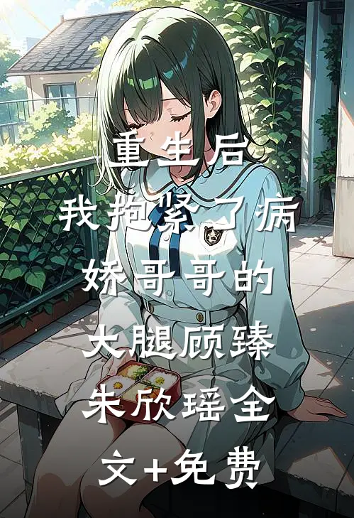 重生后，我抱紧了病娇哥哥的大腿顾臻朱欣瑶全文+免费