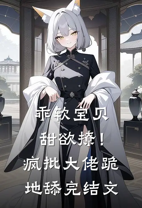 乖软宝贝甜欲撩！疯批大佬跪地舔完结文