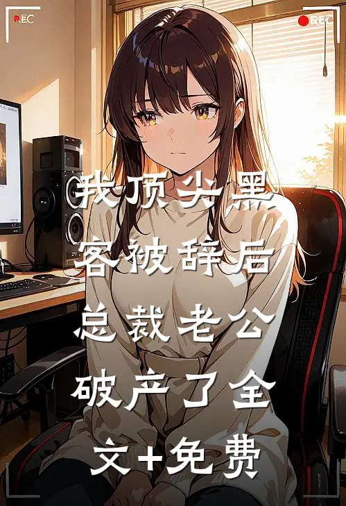 我顶尖黑客被辞后，总裁老公破产了全文+免费