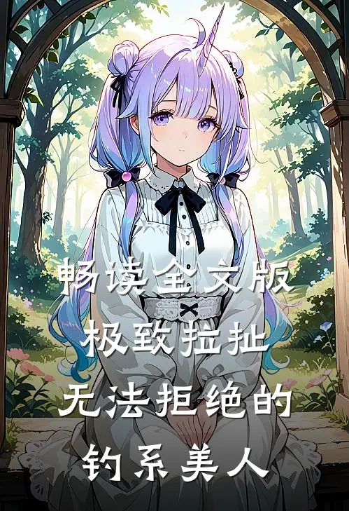 畅读全文版极致拉扯：无法拒绝的钓系美人