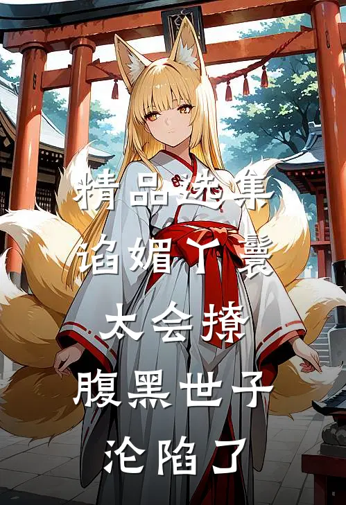 精品选集谄媚丫鬟太会撩，腹黑世子沦陷了