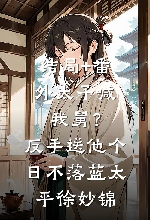 结局+番外太子喊我舅？反手送他个日不落蓝太平徐妙锦