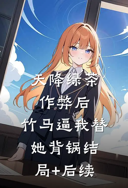 天降绿茶作弊后，竹马逼我替她背锅结局+后续