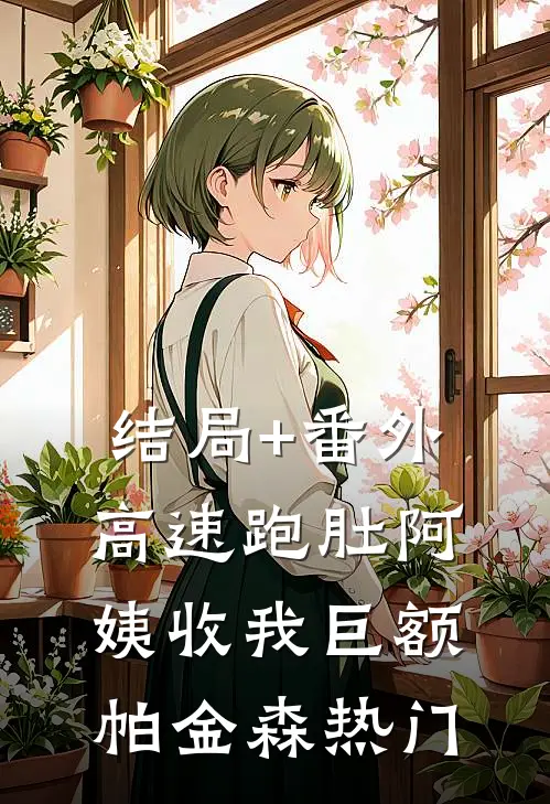 结局+番外高速跑肚阿姨收我巨额帕金森热门