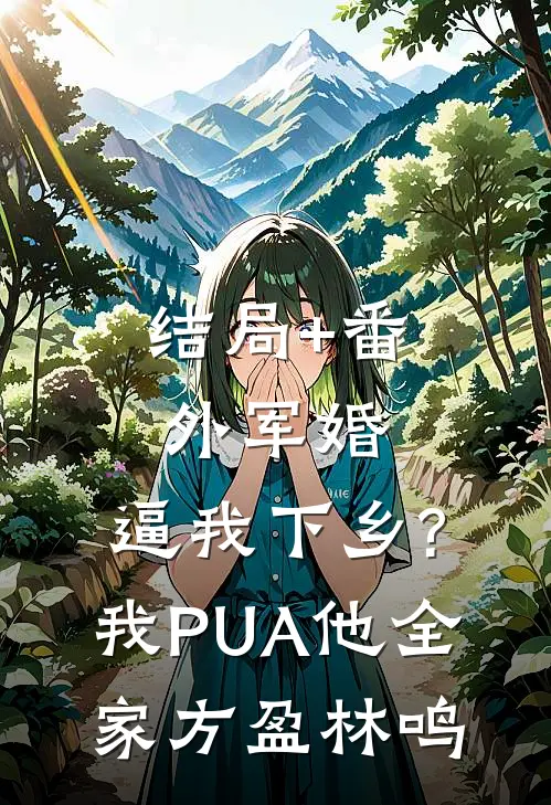 结局+番外军婚:逼我下乡?我PUA他全家方盈林鸣