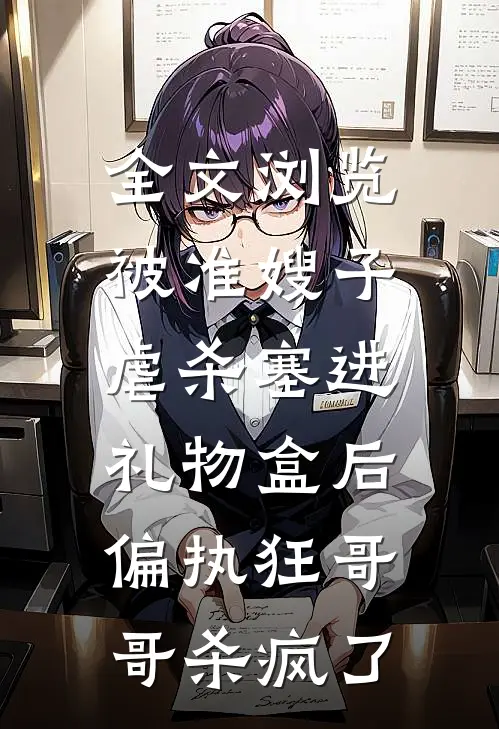 全文浏览被准嫂子虐杀塞进礼物盒后，偏执狂哥哥杀疯了