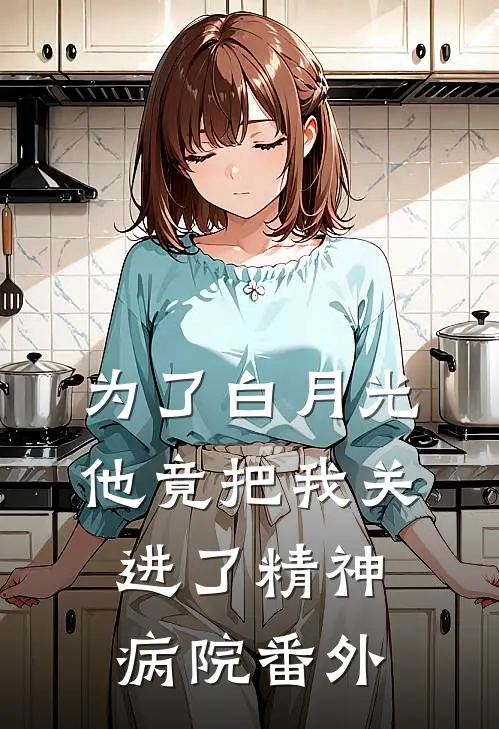 为了白月光，他竟把我关进了精神病院 番外