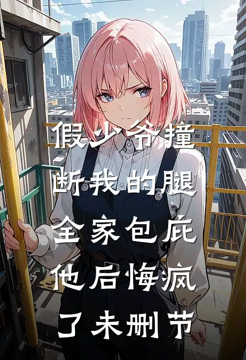 假少爷撞断我的腿，全家包庇他后悔疯了未删节