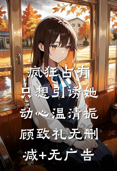 疯狂占有：只想引诱她动心温清栀顾致礼无删减+无广告