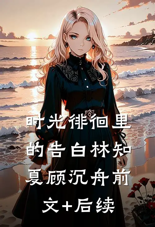 时光徘徊里的告白林知夏顾沉舟前文+后续