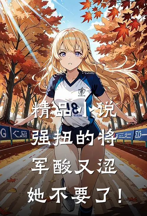 精品小说强扭的将军酸又涩，她不要了！