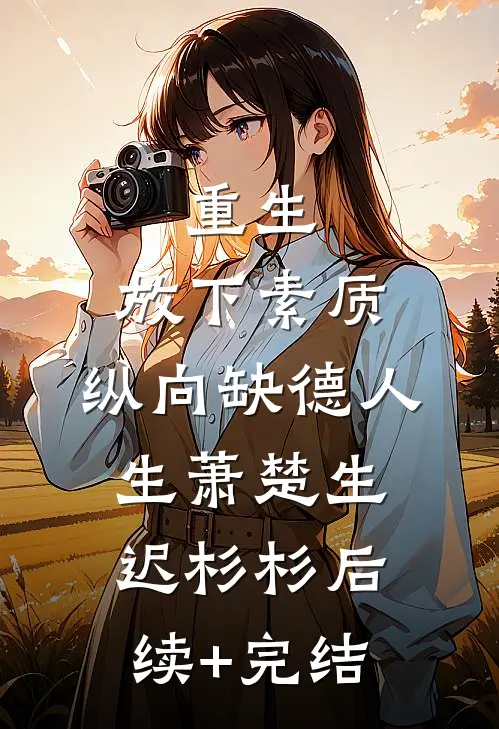 重生：放下素质，纵向缺德人生萧楚生迟杉杉后续+完结