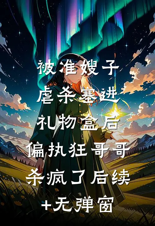 被准嫂子虐杀塞进礼物盒后，偏执狂哥哥杀疯了后续+无弹窗