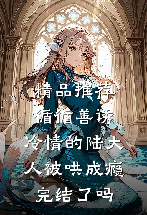 精品推荐循循善诱,冷情的陆大人被哄成瘾完结了吗